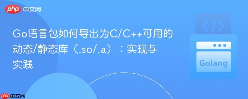 Go语言包如何导出为C/C++可用的动态/静态库（.so/.a）：实现与实践

