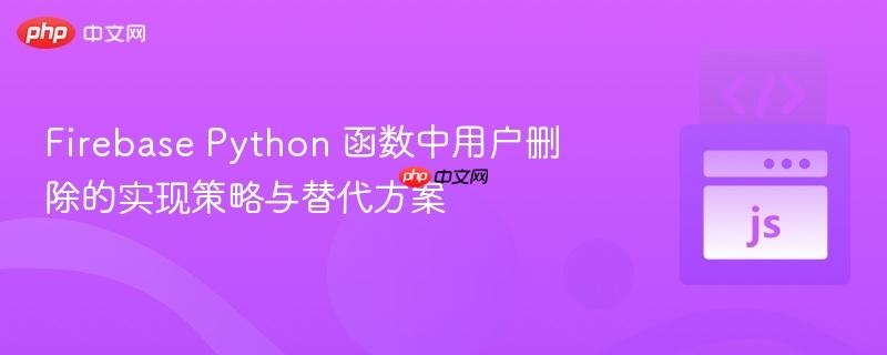 Firebase Python 函数中用户删除的实现策略与替代方案