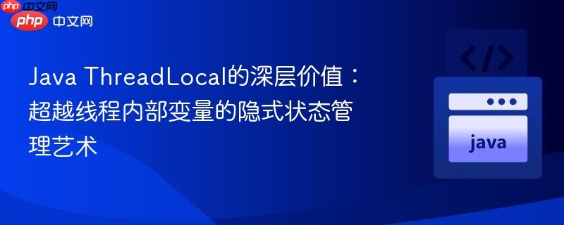 Java ThreadLocal的深层价值:超越线程内部变量的隐式状态管理艺术