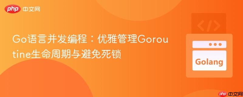 Go语言并发编程：优雅管理Goroutine生命周期与避免死锁
