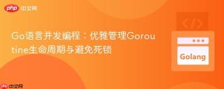 Go语言并发编程：优雅管理Goroutine生命周期与避免死锁