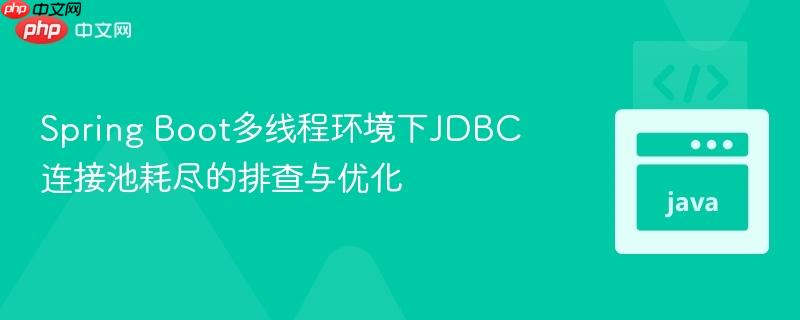 Spring Boot多线程环境下JDBC连接池耗尽的排查与优化