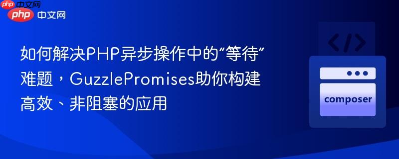 如何解决php异步操作中的“等待”难题，guzzlepromises助你构建高效、非阻塞的应用