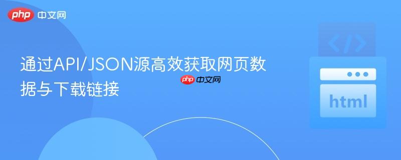 通过API/JSON源高效获取网页数据与下载链接