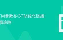 利用UTM参数与GTM优化链接点击来源追踪