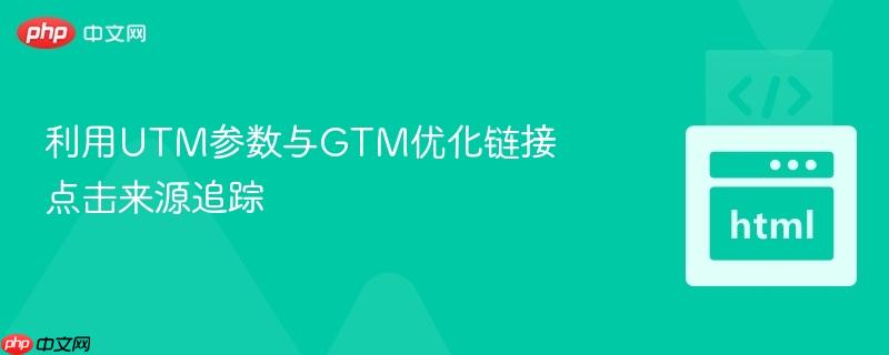 利用utm参数与gtm优化链接点击来源追踪