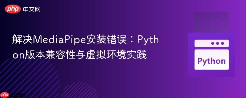 解决MediaPipe安装错误:Python版本兼容性与虚拟环境实践