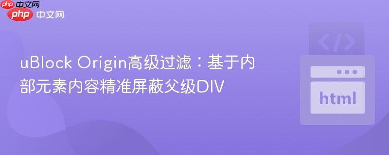 ublock origin高级过滤:基于内部元素内容精准屏蔽父级div