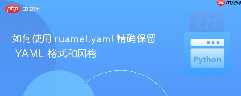 如何使用 ruamel.yaml 精确保留 YAML 格式和风格

