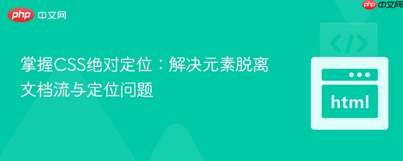掌握CSS绝对定位:解决元素脱离文档流与定位问题