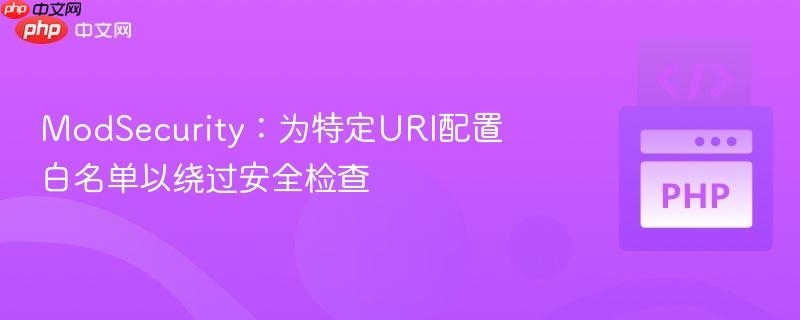 ModSecurity：为特定URI配置白名单以绕过安全检查
