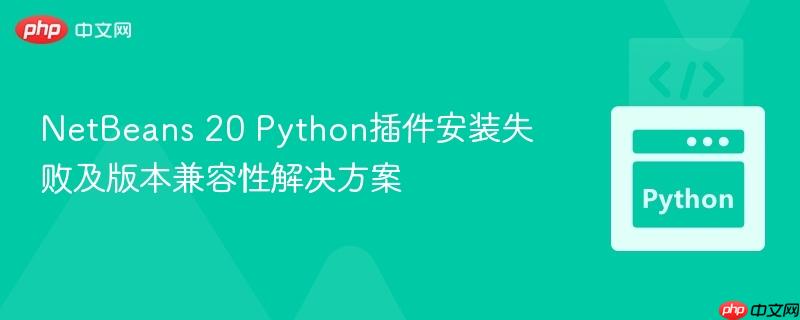 NetBeans 20 Python插件安装失败及版本兼容性解决方案
