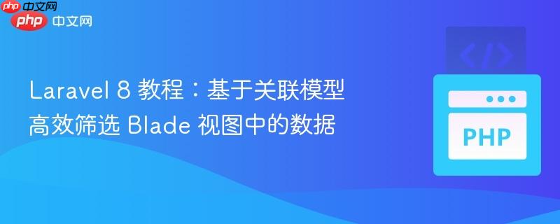 laravel 8 教程：基于关联模型高效筛选 blade 视图中的数据