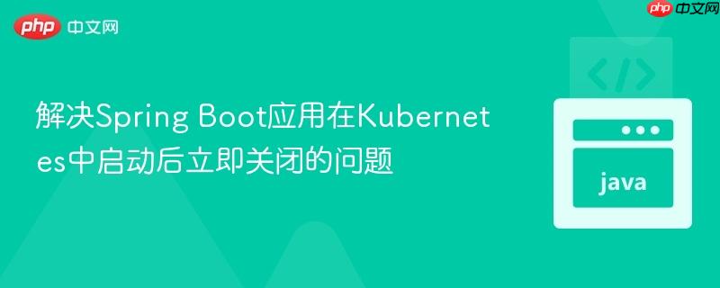 解决Spring Boot应用在Kubernetes中启动后立即关闭的问题
