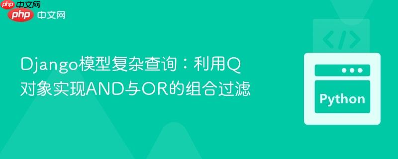 Django模型复杂查询:利用Q对象实现AND与OR的组合过滤