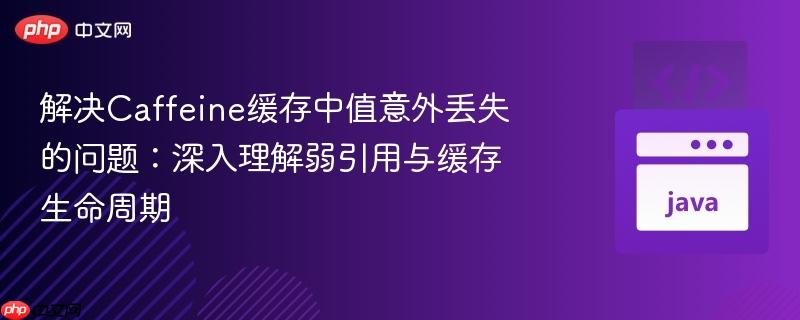解决Caffeine缓存中值意外丢失的问题:深入理解弱引用与缓存生命周期
