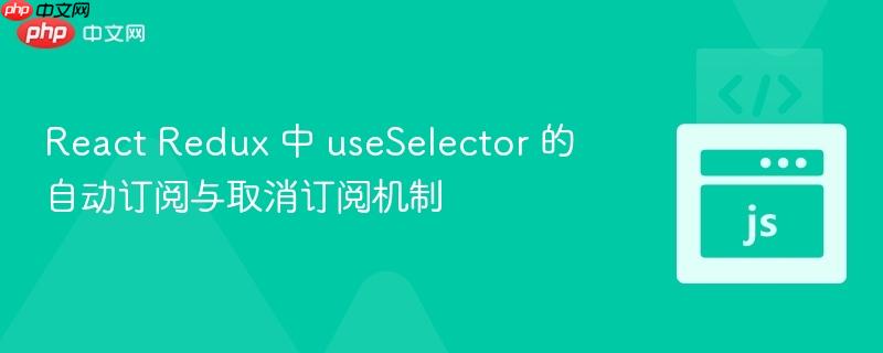 React Redux 中 useSelector 的自动订阅与取消订阅机制