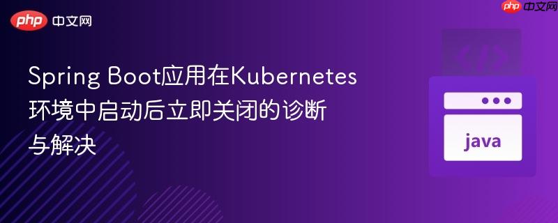 spring boot应用在kubernetes环境中启动后立即关闭的诊断与解决