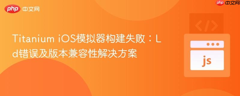 Titanium iOS模拟器构建失败：Ld错误及版本兼容性解决方案
