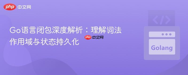 Go语言闭包深度解析:理解词法作用域与状态持久化