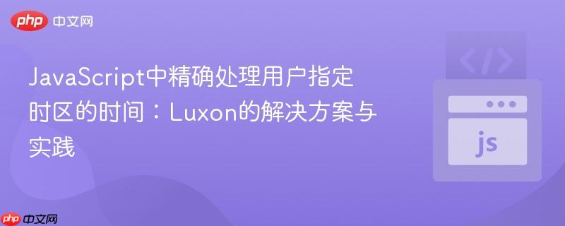javascript中精确处理用户指定时区的时间:luxon的解决方案与实践