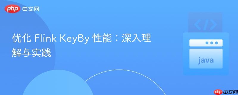 优化 flink keyby 性能:深入理解与实践