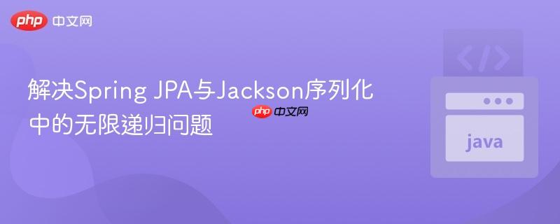 解决Spring JPA与Jackson序列化中的无限递归问题