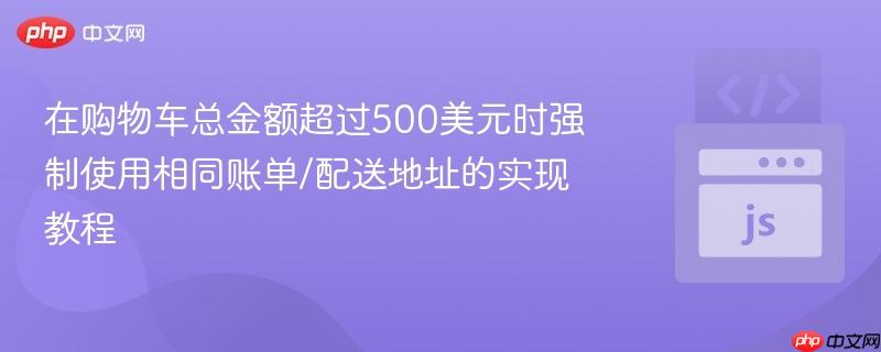 在购物车总金额超过500美元时强制使用相同账单/配送地址的实现教程