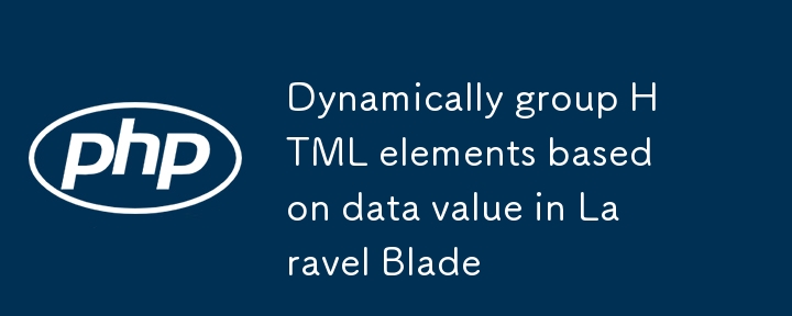 Laravel Blade 中根據數據值動態分組 HTML 元素