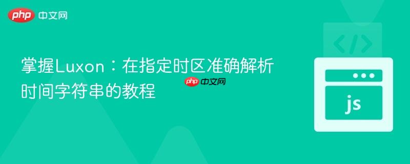 掌握Luxon:在指定时区准确解析时间字符串的教程