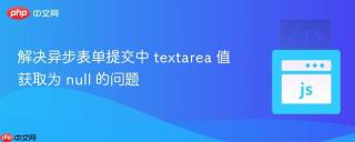 解决异步表单提交中 textarea 值获取为 null 的问题