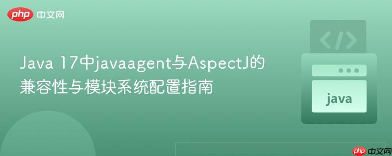 Java 17中javaagent与AspectJ的兼容性与模块系统配置指南