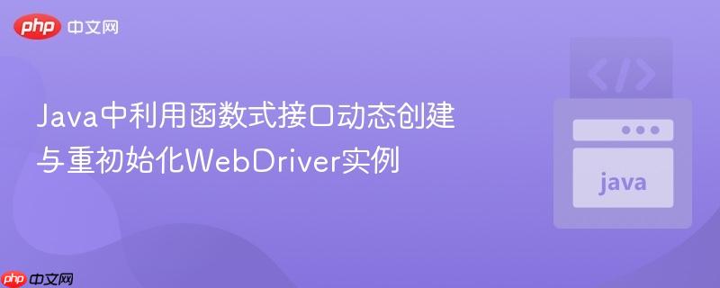 Java中利用函数式接口动态创建与重初始化WebDriver实例