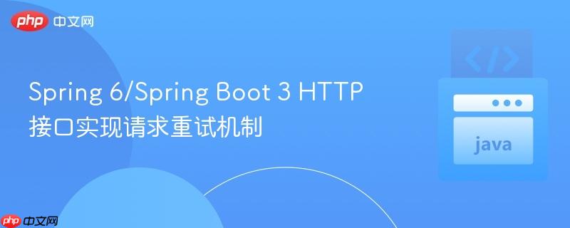 Spring 6/Spring Boot 3 HTTP 接口实现请求重试机制