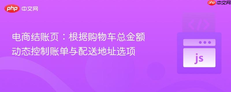 电商结账页:根据购物车总金额动态控制账单与配送地址选项