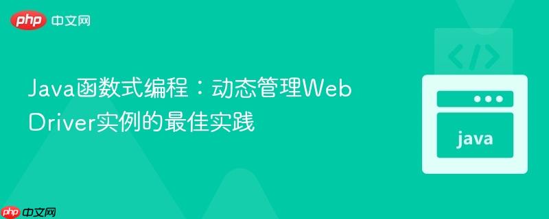 Java函数式编程：动态管理WebDriver实例的最佳实践