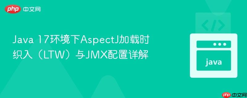 Java 17环境下AspectJ加载时织入(LTW)与JMX配置详解