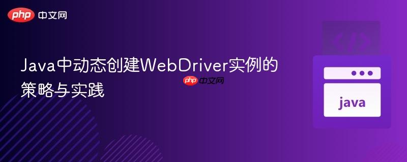 Java中动态创建WebDriver实例的策略与实践