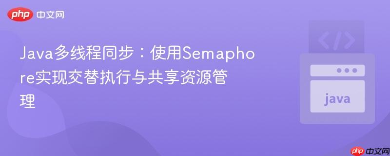 Java多线程同步:使用Semaphore实现交替执行与共享资源管理