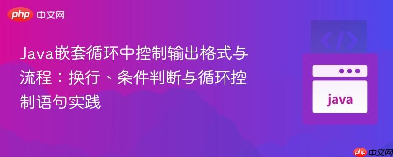 Java嵌套循环中控制输出格式与流程:换行、条件判断与循环控制语句实践