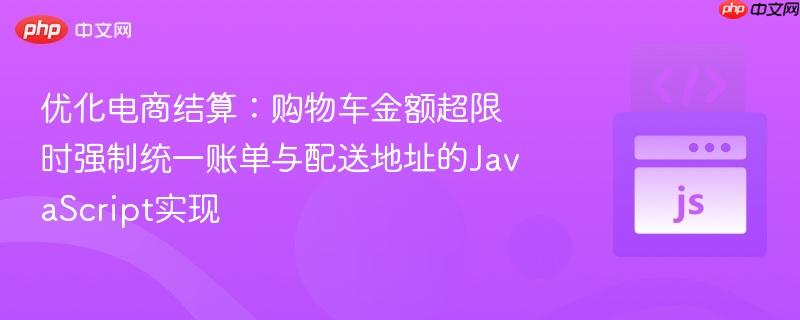 优化电商结算：购物车金额超限时强制统一账单与配送地址的JavaScript实现
