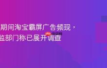 “双 11”期间淘宝霸屏广告频现，杭州市监部门称已展开调查
