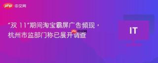 “双 11”期间淘宝霸屏广告频现，杭州市监部门称已展开调查