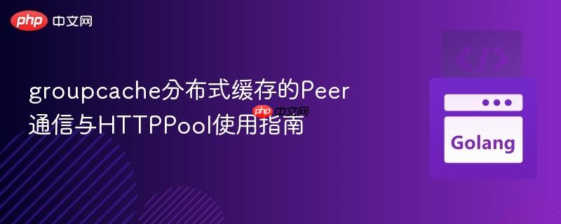 groupcache分布式缓存的Peer通信与HTTPPool使用指南