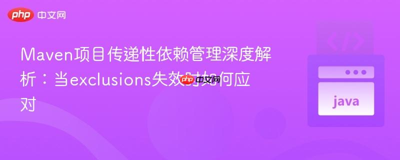 Maven项目传递性依赖管理深度解析:当exclusions失效时如何应对