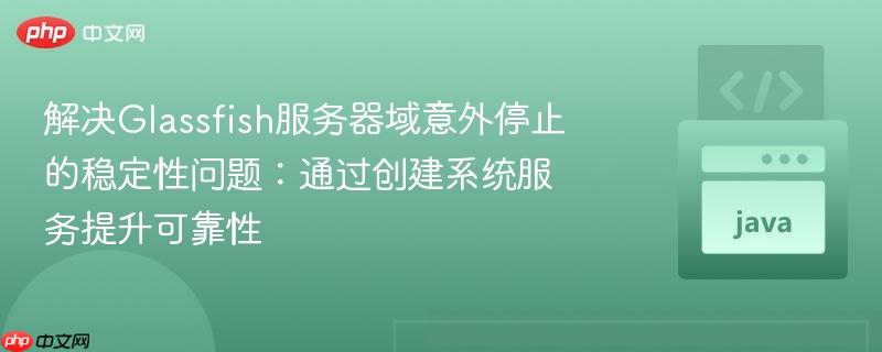 解决Glassfish服务器域意外停止的稳定性问题:通过创建系统服务提升可靠性