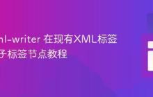 使用 xml-writer 在现有XML标签内插入子标签节点教程