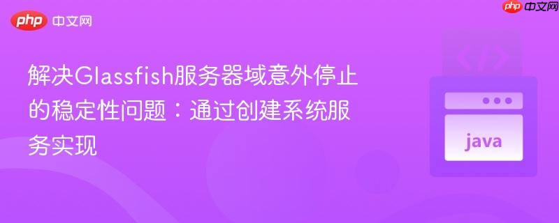 解决Glassfish服务器域意外停止的稳定性问题:通过创建系统服务实现