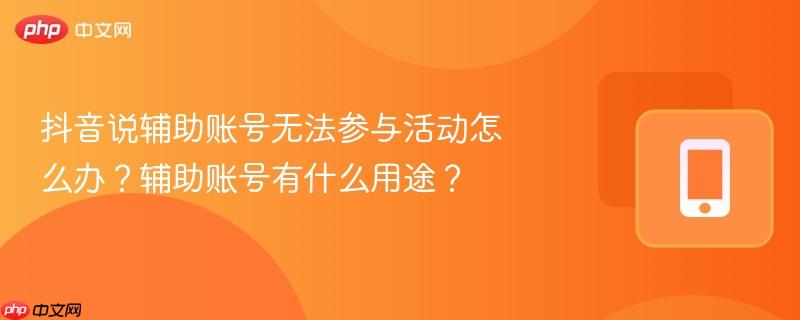 抖音说辅助账号无法参与活动怎么办？辅助账号有什么用途？