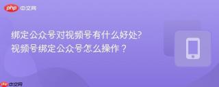 绑定公众号对视频号有什么好处?视频号绑定公众号怎么操作?